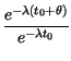 $\displaystyle {\frac{e^{-\lambda \left( t_{0}+\theta \right) }}{e^{-\lambda t_{0}}}}$