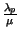 $ {\frac{\lambda _{p}}{\mu }}$