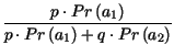 $\displaystyle {\frac{p\cdot Pr\left( a_{1}\right) }{p\cdot Pr\left( a_{1}\right) +q\cdot Pr\left( a_{2}\right) }}$