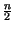 $ {\frac{n}{2}}$