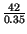 $ {\frac{42}{0.35}}$